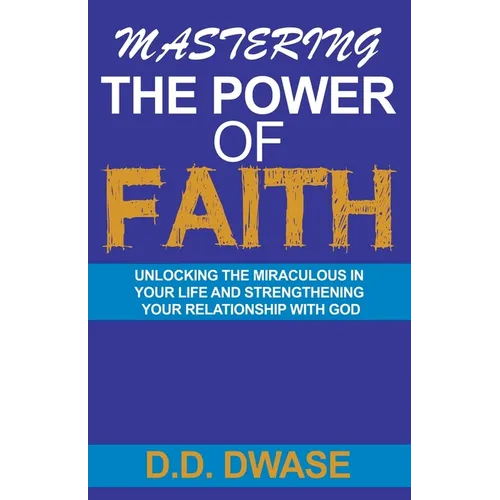 Mastering The Power Of Faith: Unlocking The Miraculous In Your Life And Strengthening Your Relationship With God - Paperback