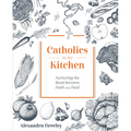 Catholics in the Kitchen: Nurturing the Bond Between Faith and Food - Hardcover