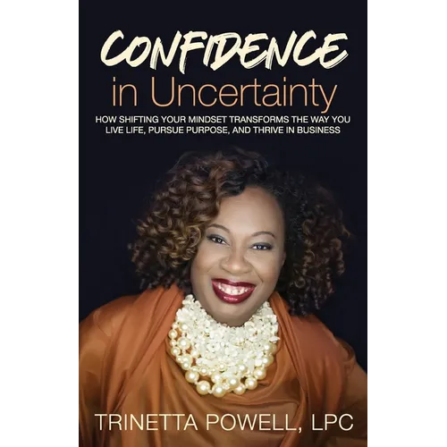 Confidence in Uncertainty: How Shifting Your Mindset Transforms the Way You Live Life, Pursue Purpose, and Thrive in Business - Paperback