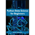 Python Data Science for Beginners: Unlock the Power of Data Science with Python and Start Your Journey as a Beginner (2023 Crash Course) - Paperback