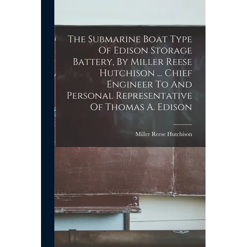The Submarine Boat Type Of Edison Storage Battery, By Miller Reese Hutchison ... Chief Engineer To And Personal Representative Of Thomas A. Edison - Paperback