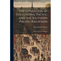 The Separation of the Central Pacific and the Southern Pacific Railroads; a Plain Statement of the Facts - Paperback