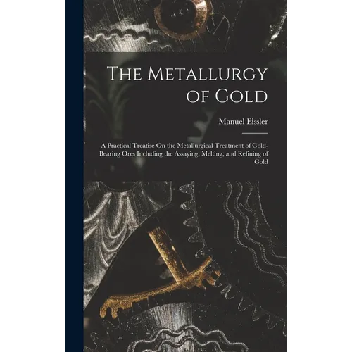 The Metallurgy of Gold: A Practical Treatise On the Metallurgical Treatment of Gold-Bearing Ores Including the Assaying, Melting, and Refining of Gold - Hardcover