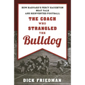 The Coach Who Strangled the Bulldog: How Harvard's Percy Haughton Beat Yale and Reinvented Football - Paperback