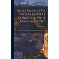 Notes Relative To Certain Matters Connected With French History: On The Feudal Nobility, The Appanage And The Peerage - Hardcover