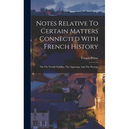 Notes Relative To Certain Matters Connected With French History: On The Feudal Nobility, The Appanage And The Peerage - Hardcover