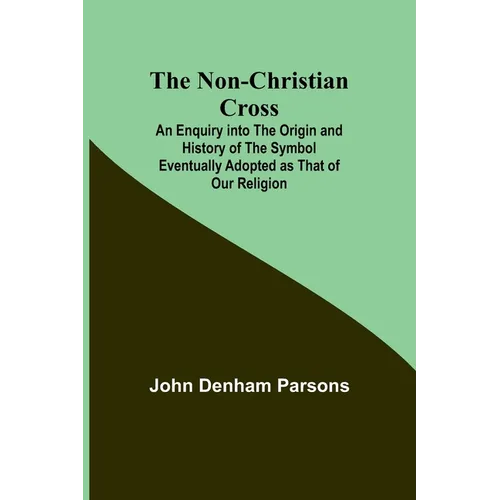The Non-Christian Cross; An Enquiry into the Origin and History of the Symbol Eventually Adopted as That of Our Religion - Paperback