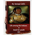 Life among the Indians: a book for youth. By: George Catlin (Original Version) - Paperback