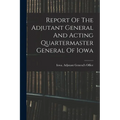 Report Of The Adjutant General And Acting Quartermaster General Of Iowa - Paperback