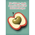 The Ultimate Apple Sauce Cookbook: 105 Delicious Recipes - Paperback