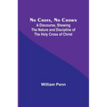 No Cross, No Crown; A Discourse, Shewing the Nature and Discipline of the Holy Cross of Christ - Paperback