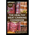The Healthy Meat Canning Cookbook: A Safe and Preferred Method to Preserve Meat, Poultry & Game Successfully With 40 Recipes to Follow - Paperback