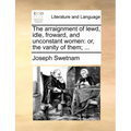 The Arraignment of Lewd, Idle, Froward, and Unconstant Women: Or, the Vanity of Them; ... - Paperback