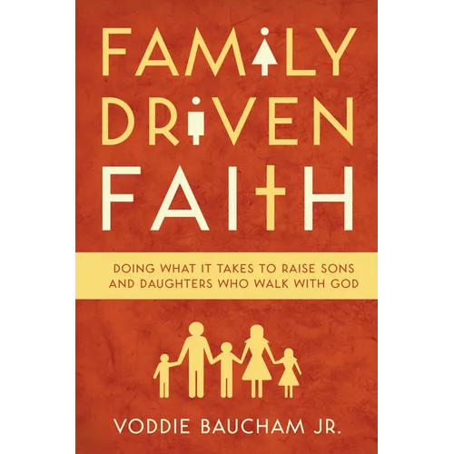 Family Driven Faith: Doing What It Takes to Raise Sons and Daughters Who Walk with God - Paperback