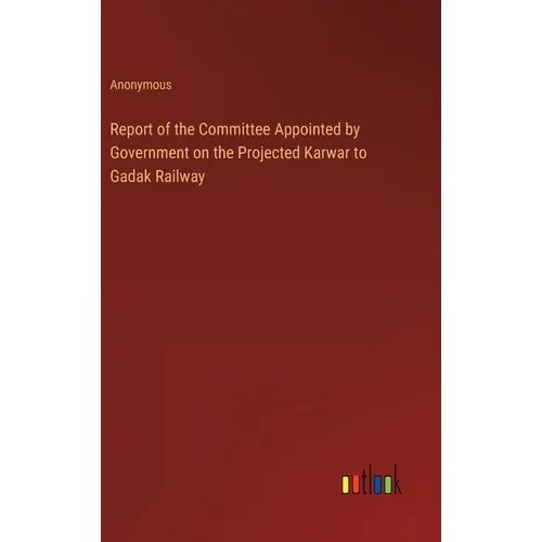 Report of the Committee Appointed by Government on the Projected Karwar to Gadak Railway - Hardcover