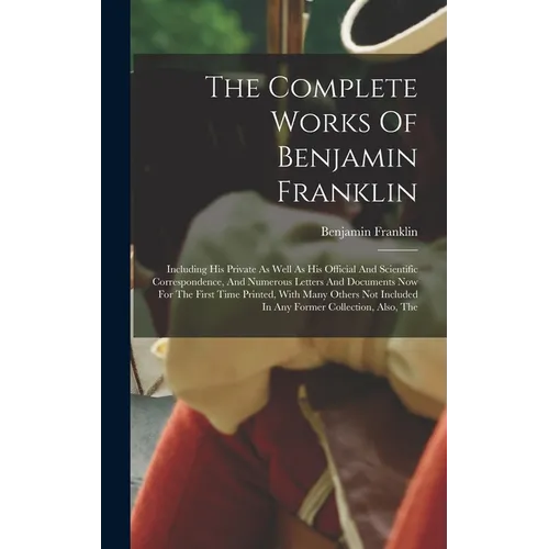 The Complete Works Of Benjamin Franklin: Including His Private As Well As His Official And Scientific Correspondence, And Numerous Letters And Documen - Hardcover