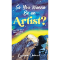 So You Wanna Be an Artist?: Written by a Professional Artist - Hardcover