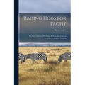 Raising Hogs for Profit; the Key to Success With Hogs, 28 Years Experience in Breeding, Rearing and Shipping - Paperback