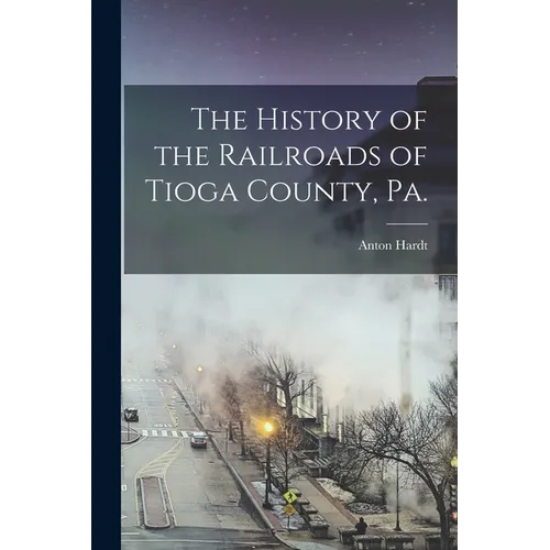 The History of the Railroads of Tioga County, Pa. - Paperback