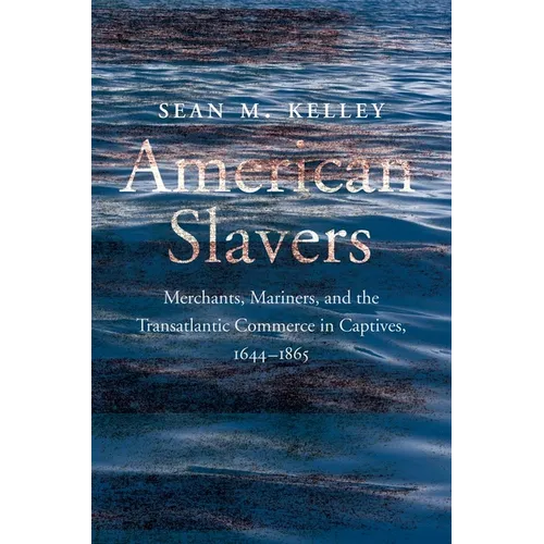 American Slavers: Merchants, Mariners, and the Transatlantic Commerce in Captives, 1644-1865 - Hardcover