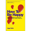 How to Be Happy: How Developing Your Confidence, Resilience, Appreciation and Communication Can Lead to a Happier, Healthier You - Paperback
