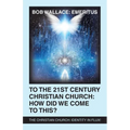 To the 21St Century Christian Church: How Did We Come to This?: The Christian Church: Identity in Flux! - Paperback