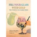 Fill Your Glass With Gold-When It's Half-Full or Even Completely Shattered - Paperback
