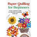 Paper Quilling for Beginners: Your Complete Guide to Creating Stunning Paper Art - Paperback
