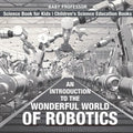 An Introduction to the Wonderful World of Robotics - Science Book for Kids Children's Science Education Books - Paperback