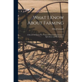 What I Know About Farming: A Record of Thirty-five Years of Practical Experience in Agriculture and Horticulture - Paperback