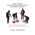 The Cross Functional Business: Beyond Teams: How to Drive Innovation, Accountability & Growth Across the ENTIRE Organization - Paperback