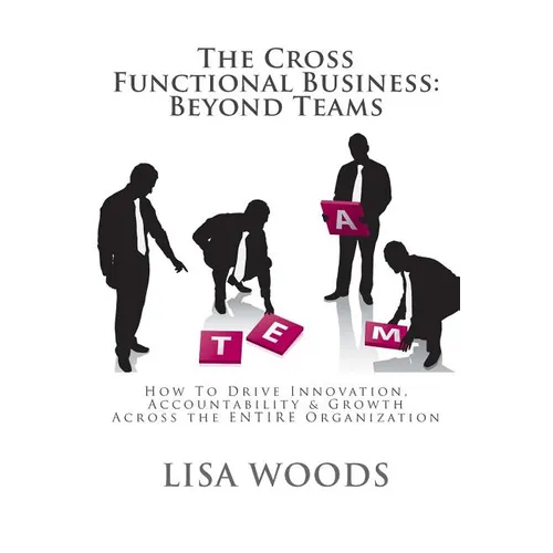 The Cross Functional Business: Beyond Teams: How to Drive Innovation, Accountability & Growth Across the ENTIRE Organization - Paperback