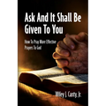 Ask And It Shall Be Given To You: How To Pray More Effective Prayers To God - Paperback