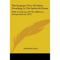 The Scripture View Of Christ Preaching To The Spirits In Prison: With A Criticism Of The Different Interpretations (1871) - Paperback