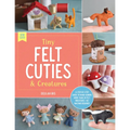 Tiny Felt Cuties & Creatures: A Step-By-Step Guide to Handcrafting More Than 12 Felt Miniatures--No Machine Required - Paperback