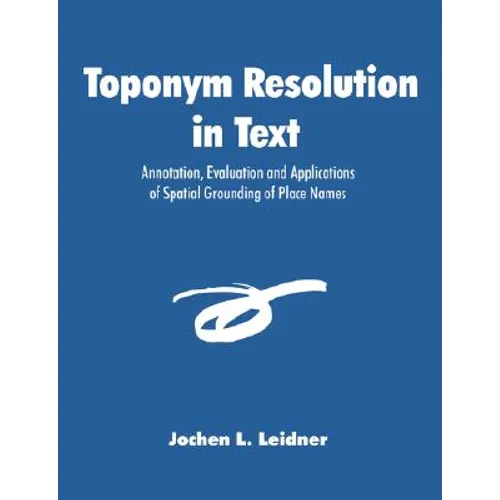 Toponym Resolution in Text: Annotation, Evaluation and Applications of Spatial Grounding of Place Names - Paperback