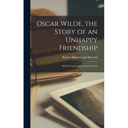 Oscar Wilde, the Story of an Unhappy Friendship: With Portraits and Facsimile Letters - Hardcover