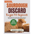 Sourdough Discard Recipes For Beginners: The Ultimate Busy Mom's Zero Waste Guide To Delicious All Natural Recipes For The Family - Paperback