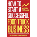 How to Start a Successful Food Truck Business: Quit Your Day Job and Earn Full-time Income on Autopilot With a Profitable Food Truck Business Even if - Hardcover