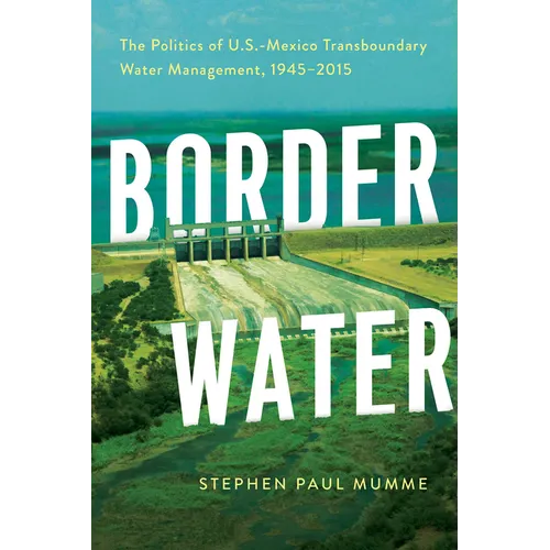 Border Water: The Politics of U.S.-Mexico Transboundary Water Management, 1945-2015 - Paperback