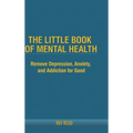 The Little Book Of Mental Health: Remove depression, anxiety, and addiction for good. - Hardcover