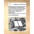 Ecclesiastical Characteristics: Or, the Arcana of Church Policy. Being an Humble Attempt to Open Up the Mystery of Moderation. ... - Paperback