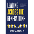 Leading Across Generations: A Guide to Managing and Motivating A Multi-Generational Workforce - Paperback