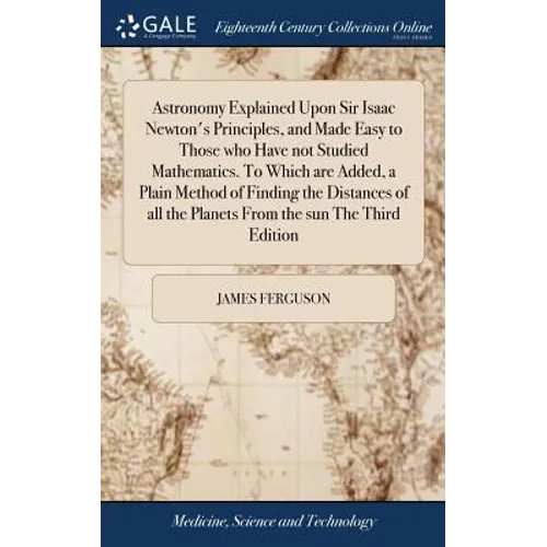 Astronomy Explained Upon Sir Isaac Newton's Principles, and Made Easy to Those who Have not Studied Mathematics. To Which are Added, a Plain Method of - Hardcover