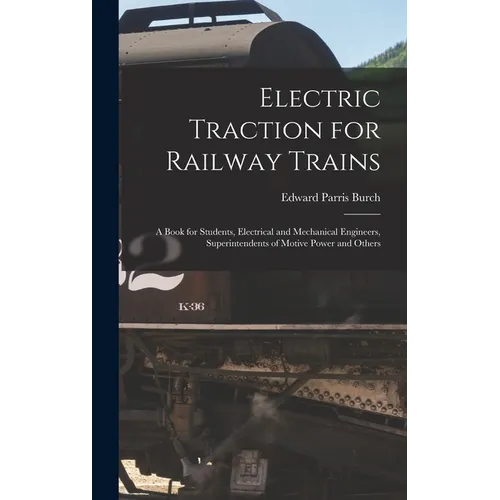 Electric Traction for Railway Trains: A Book for Students, Electrical and Mechanical Engineers, Superintendents of Motive Power and Others - Hardcover