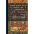 An Irish-english Dictionary With A Compendious Irish Grammar: Containing Upwards Of Twenty Thousand Words That Never Appeared In Any Former Irish Lexi - Hardcover