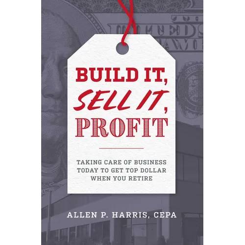 Build It, Sell It, Profit: Taking Care of Business Today to Get Top Dollar When You Retire - Hardcover