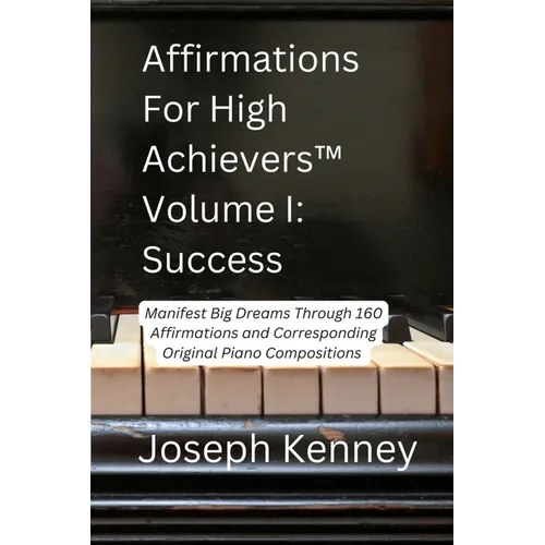 Affirmations For High Achievers(TM) Volume I - Success: Manifest Big Dreams Through 160 Affirmations and Corresponding Piano Compositions - Paperback