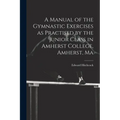 A Manual of the Gymnastic Exercises as Practised by the Junior Class in Amherst College, Amherst, Ma - Paperback