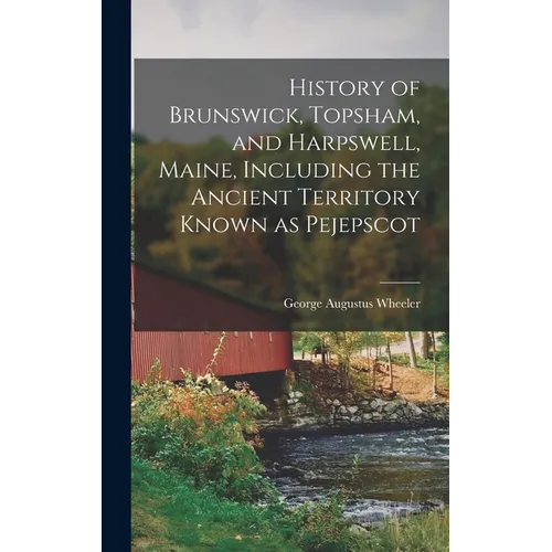 History of Brunswick, Topsham, and Harpswell, Maine, Including the Ancient Territory Known as Pejepscot - Hardcover